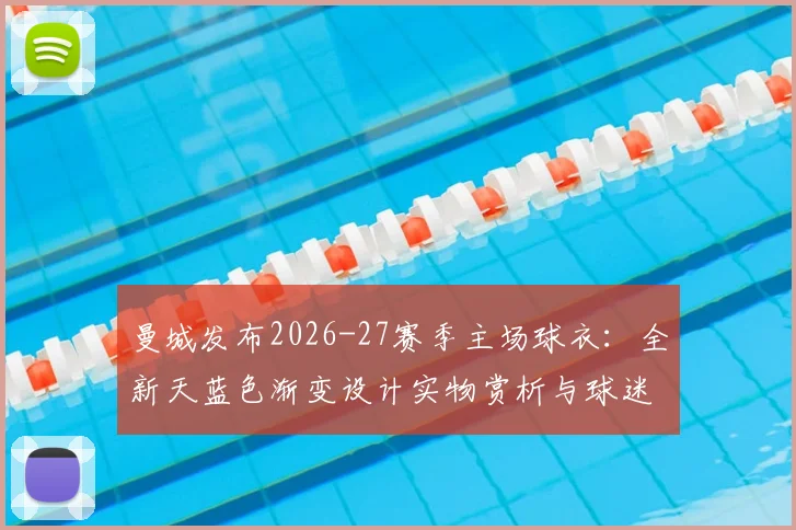 曼城发布2026-27赛季主场球衣:全新天蓝色渐变设计实物赏析与球迷购买指南