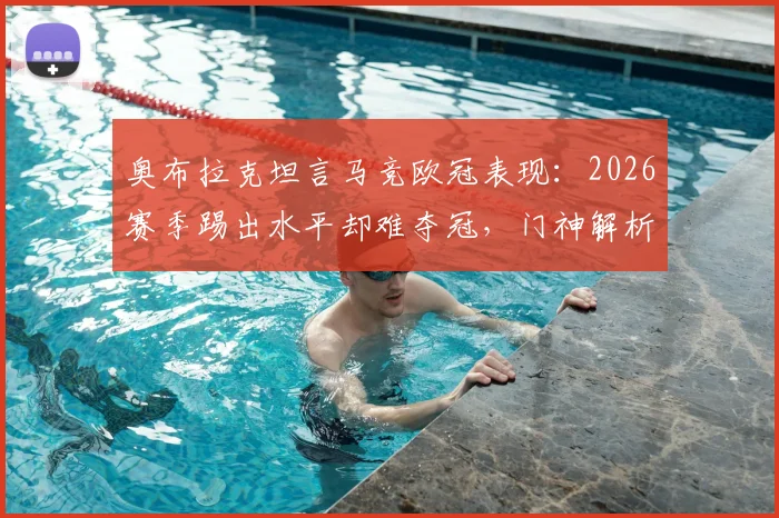 奥布拉克坦言马竞欧冠表现：2026赛季踢出水平却难夺冠，门神解析球队瓶颈与未来展望
