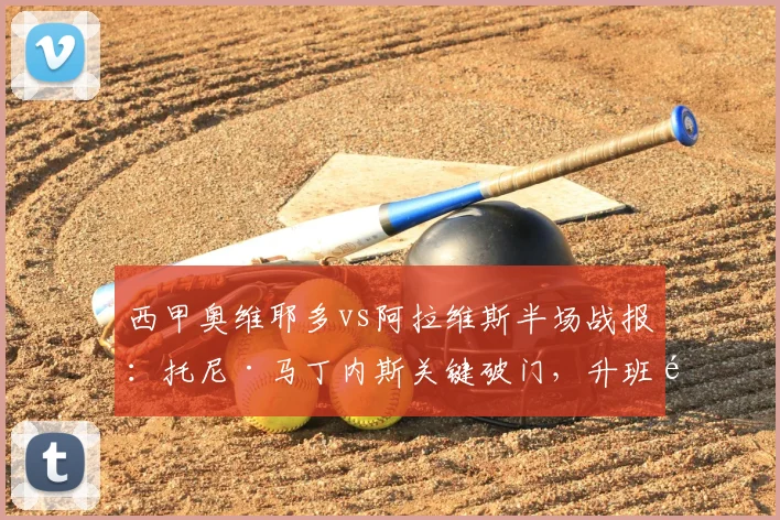 西甲奥维耶多vs阿拉维斯半场战报：托尼·马丁内斯关键破门，升班马阿拉维斯客场1-0领先，附战术打法与数据统计解析