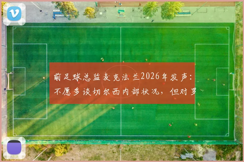 前足球总监麦克法兰2026年发声:不愿多谈切尔西内部状况,但对罗森尼尔突遭解职深表惋惜
