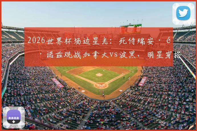 2026世界杯场边星光：死侍瑞安·雷诺兹观战加拿大vs波黑，明星穿搭与支持原因全解析