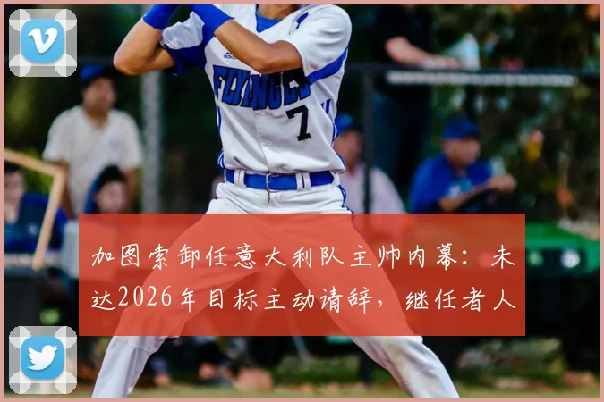 加图索卸任意大利队主帅内幕：未达2026年目标主动请辞，继任者人选引发猜想