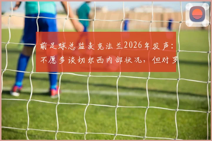 前足球总监麦克法兰2026年发声：不愿多谈切尔西内部状况，但对罗森尼尔突遭解职深表惋惜