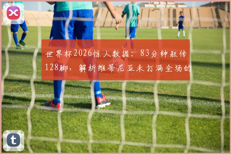 世界杯2026惊人数据：83分钟狂传128脚，解析维蒂尼亚未打满全场的传球纪录与中场价值