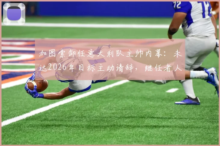 加图索卸任意大利队主帅内幕:未达2026年目标主动请辞,继任者人选引发猜想