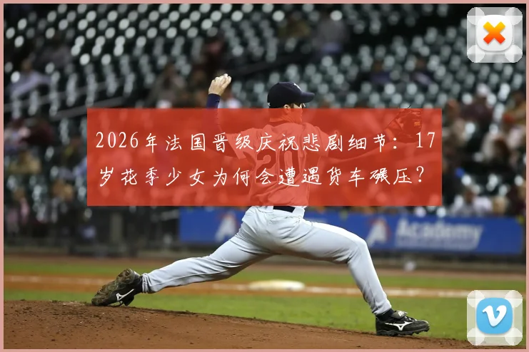 2026年法国晋级庆祝悲剧细节：17岁花季少女为何会遭遇货车碾压？太阳报披露事件经过