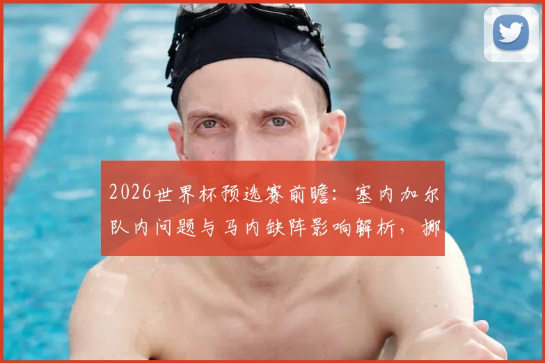 2026世界杯预选赛前瞻:塞内加尔队内问题与马内缺阵影响解析,挪威队哈兰德领衔冲击连胜