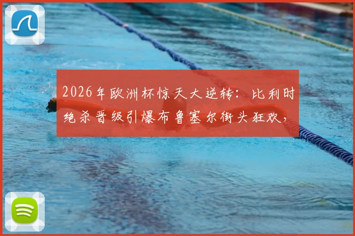 2026年欧洲杯惊天大逆转：比利时绝杀晋级引爆布鲁塞尔街头狂欢，深度解析制胜关键球