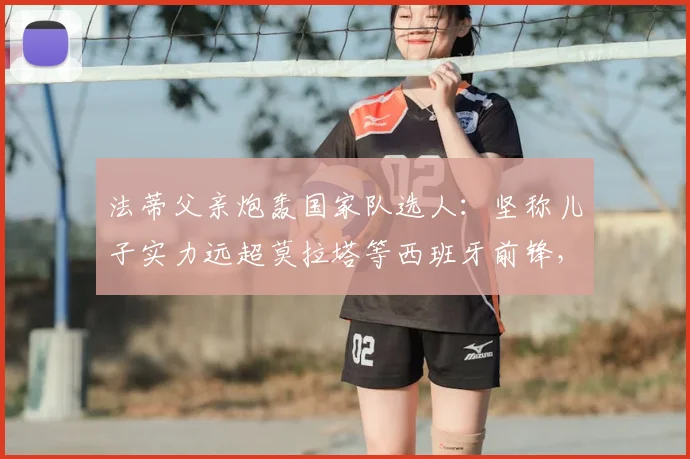 法蒂父亲炮轰国家队选人：坚称儿子实力远超莫拉塔等西班牙前锋，解析2026世界杯前景