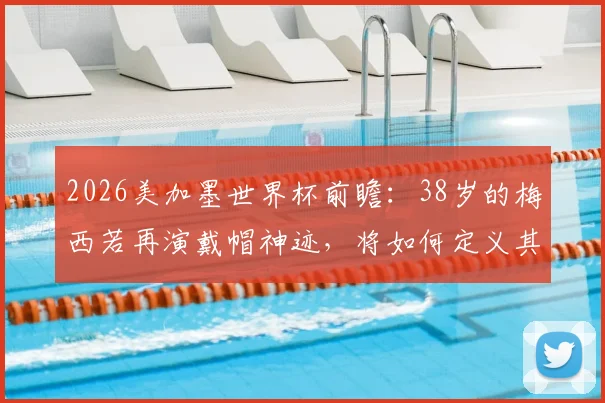 2026美加墨世界杯前瞻：38岁的梅西若再演戴帽神迹，将如何定义其终极传奇？