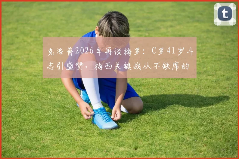 克洛普2026年再谈梅罗：C罗41岁斗志引盛赞，梅西关键战从不缺席的秘诀何在？