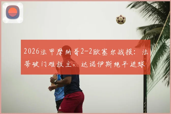 2026法甲摩纳哥2-2欧塞尔战报：法蒂破门难救主，达诺伊斯绝平进球全过程详解，附全场集锦观看指南
