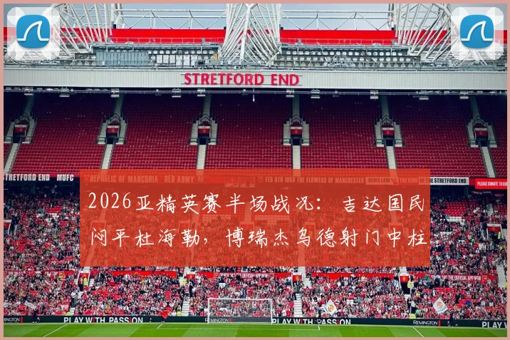 2026亚精英赛半场战况:吉达国民闷平杜海勒,博瑞杰乌德射门中柱成比赛转折点,最新赛程看点解析