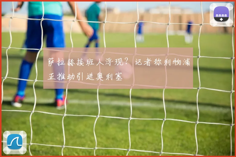 萨拉赫接班人浮现？记者称利物浦正推动引进奥利塞