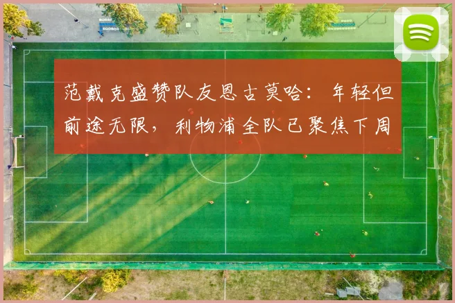 范戴克盛赞队友恩古莫哈:年轻但前途无限,利物浦全队已聚焦下周欧冠关键战
