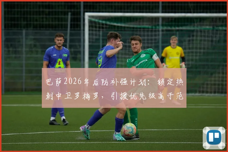 巴萨2026年后防补强计划：锁定热刺中卫罗梅罗，引援优先级高于范德芬，谈判已开启