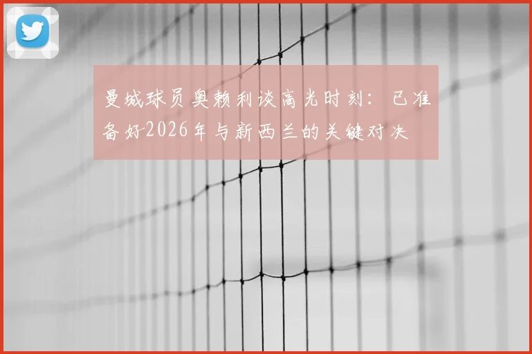 曼城球员奥赖利谈高光时刻：已准备好2026年与新西兰的关键对决