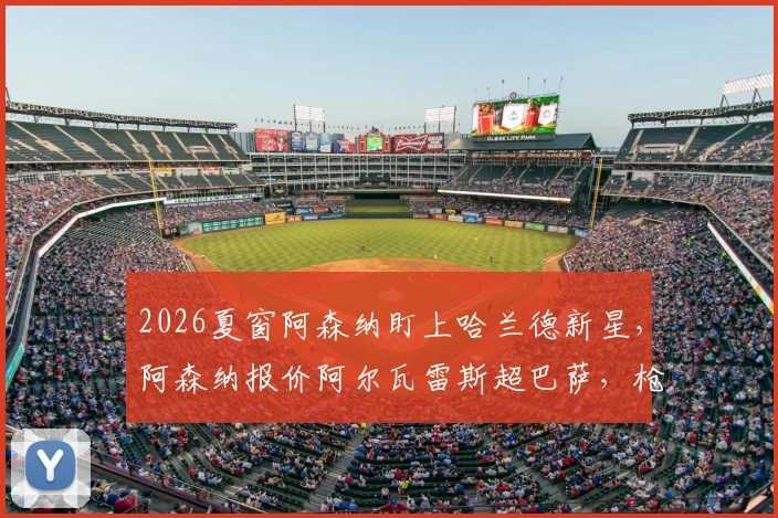 2026夏窗阿森纳盯上哈兰德新星，阿森纳报价阿尔瓦雷斯超巴萨，枪手引援策略深度解读