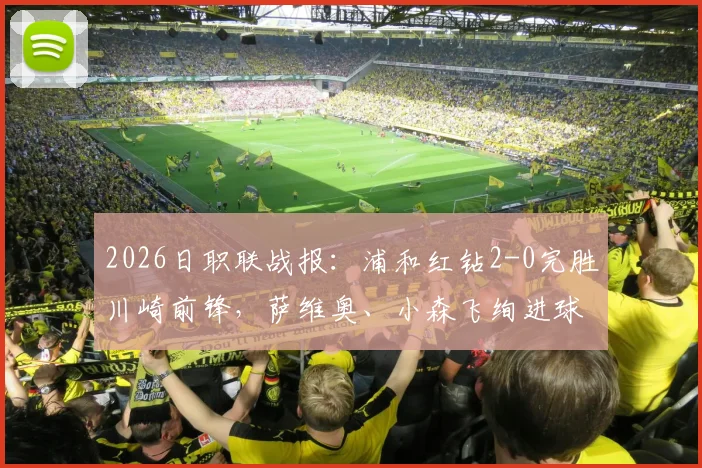2026日职联战报：浦和红钻2-0完胜川崎前锋，萨维奥、小森飞绚进球全程回顾与战术复盘
