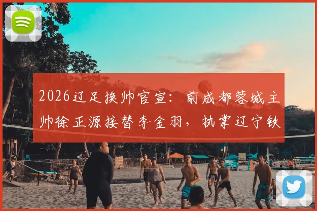 2026辽足换帅官宣：前成都蓉城主帅徐正源接替李金羽，执掌辽宁铁人教鞭
