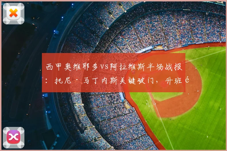 西甲奥维耶多vs阿拉维斯半场战报：托尼·马丁内斯关键破门，升班马阿拉维斯客场1-0领先，附战术打法与数据统计解析