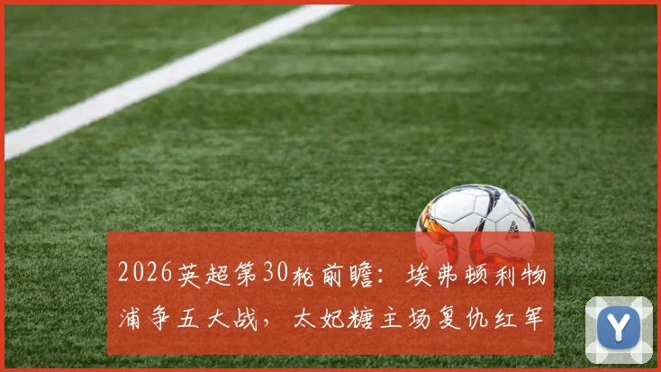 2026英超第30轮前瞻:埃弗顿利物浦争五大战,太妃糖主场复仇红军力求德比双杀?