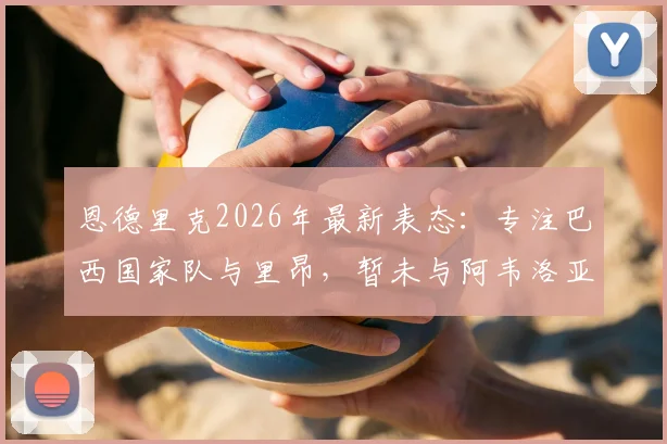 恩德里克2026年最新表态：专注巴西国家队与里昂，暂未与阿韦洛亚沟通未来去向