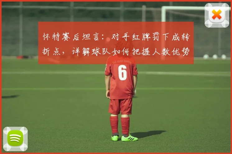 怀特赛后坦言：对手红牌罚下成转折点，详解球队如何把握人数优势艰难取胜