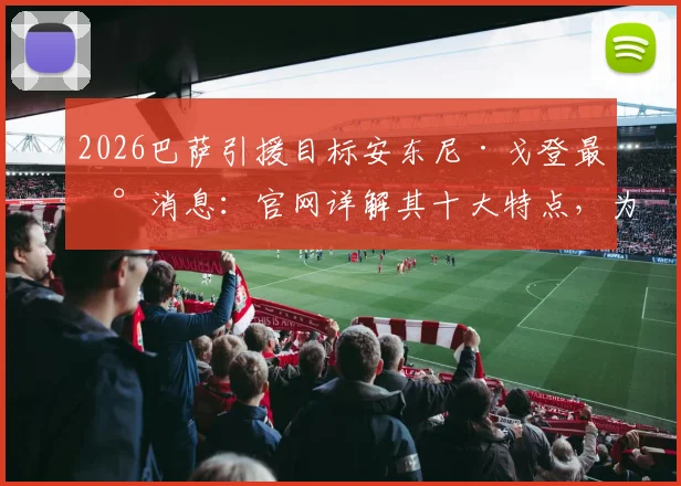 2026巴萨引援目标安东尼·戈登最新消息：官网详解其十大特点，为何盛赞巴萨风格，与主帅弗里克生日关联解读