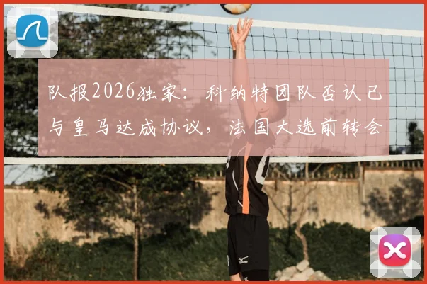 队报2026独家：科纳特团队否认已与皇马达成协议，法国大选前转会不会官宣