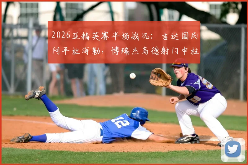 2026亚精英赛半场战况：吉达国民闷平杜海勒，博瑞杰乌德射门中柱成比赛转折点，最新赛程看点解析
