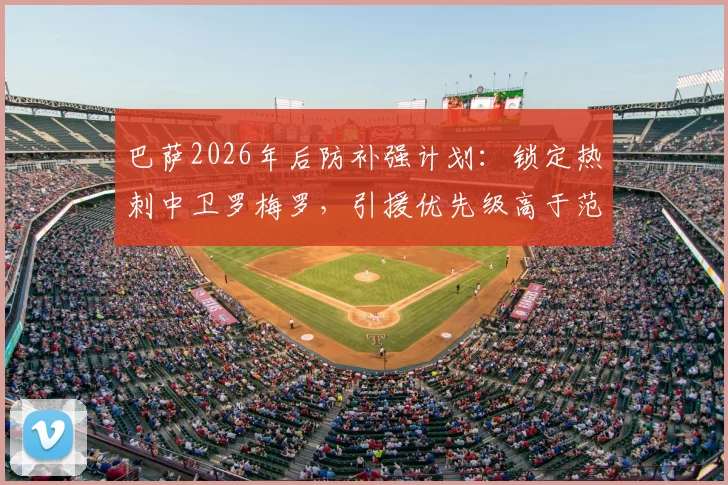 巴萨2026年后防补强计划：锁定热刺中卫罗梅罗，引援优先级高于范德芬，谈判已开启
