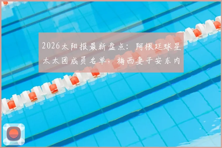 2026太阳报最新盘点：阿根廷球星太太团成员名单，梅西妻子安东内拉领衔，企业家模特全解析