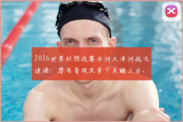 2026世界杯预选赛非洲大洋洲战况速递:摩洛哥埃及拿下关键三分,加纳顽强逼平英格兰,萨拉赫领衔埃及取胜