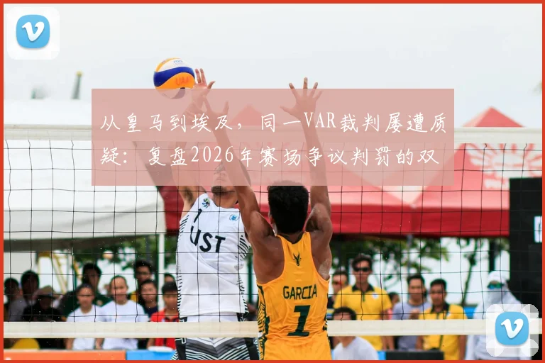 从皇马到埃及，同一VAR裁判屡遭质疑：复盘2026年赛场争议判罚的双标瞬间