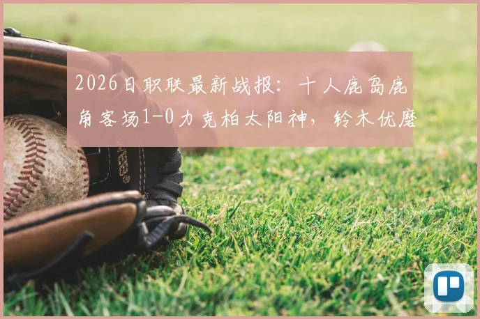 2026日职联最新战报：十人鹿岛鹿角客场1-0力克柏太阳神，铃木优磨打入制胜球完整解析