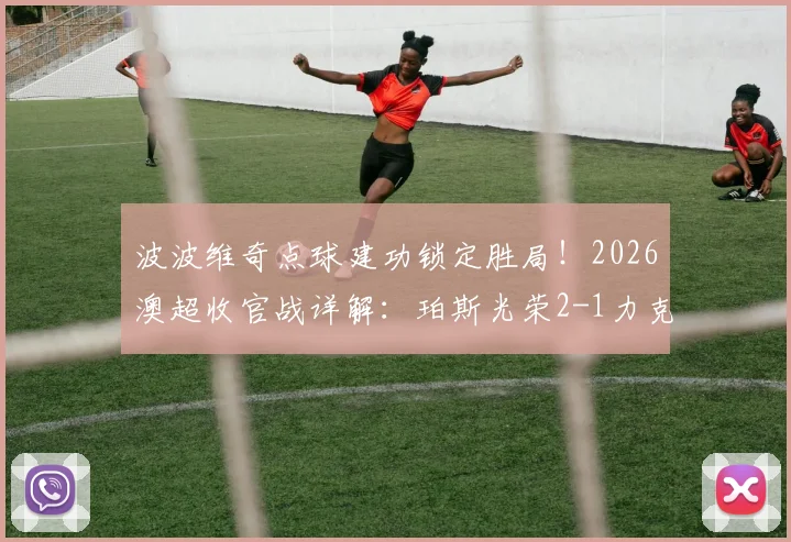 波波维奇点球建功锁定胜局！2026澳超收官战详解：珀斯光荣2-1力克布里斯班狮吼全回顾